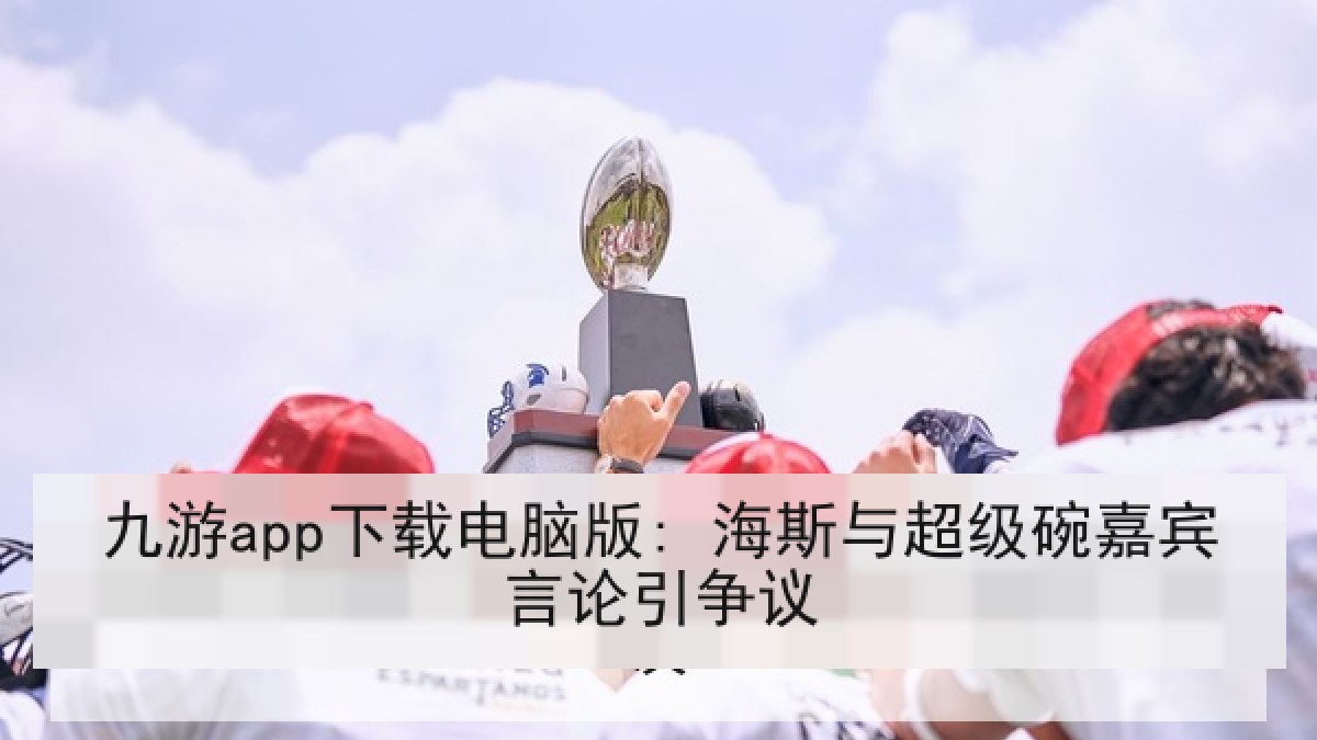 九游app下载电脑版: 海斯与超级碗嘉宾言论引争议 九游app下载电脑版: 海斯与超级碗嘉宾言论引争议