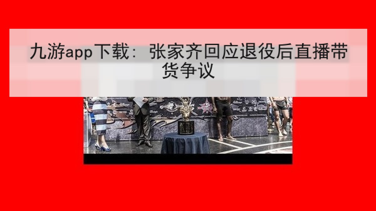 九游app下载: 张家齐回应退役后直播带货争议 九游app下载: 张家齐回应退役后直播带货争议