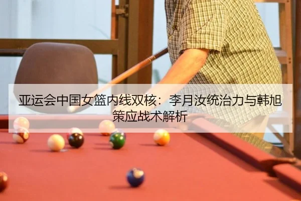 亚运会中国女篮内线双核：李月汝统治力与韩旭策应战术解析