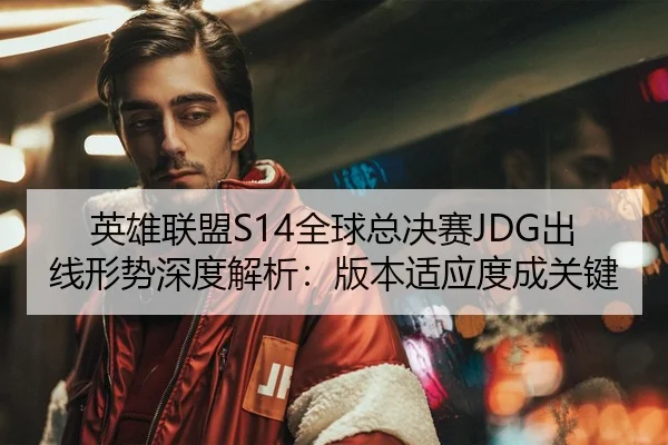 英雄联盟S14全球总决赛JDG出线形势深度解析：版本适应度成关键