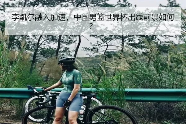 李凯尔融入加速，中国男篮世界杯出线前景如何？
