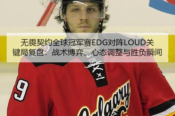 无畏契约全球冠军赛EDG对阵LOUD关键局复盘：战术博弈、心态调整与胜负瞬间