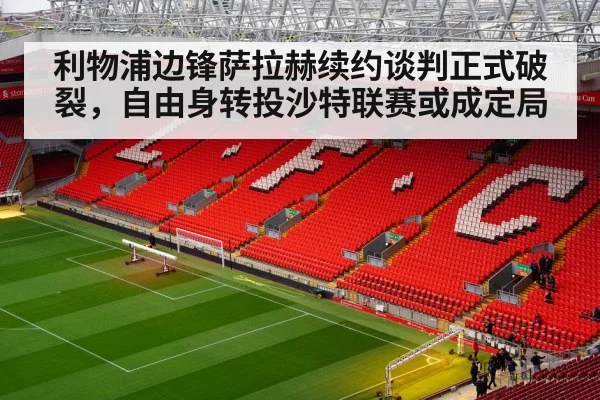 利物浦边锋萨拉赫续约谈判正式破裂，自由身转投沙特联赛或成定局