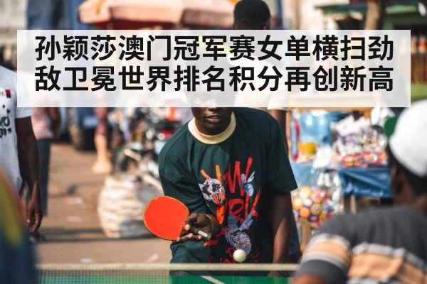 孙颖莎澳门冠军赛女单横扫劲敌卫冕世界排名积分再创新高
