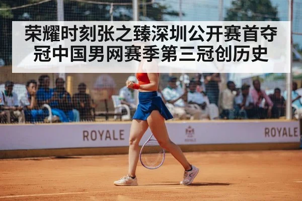 荣耀时刻张之臻深圳公开赛首夺冠中国男网赛季第三冠创历史
