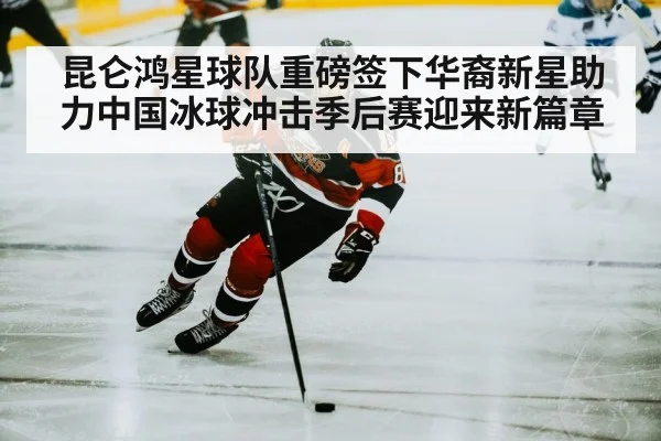 昆仑鸿星球队重磅签下华裔新星助力中国冰球冲击季后赛迎来新篇章
