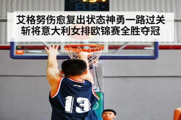 艾格努伤愈复出状态神勇一路过关斩将意大利女排欧锦赛全胜夺冠