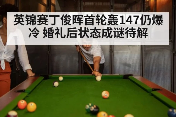 英锦赛丁俊晖首轮轰147仍爆冷 婚礼后状态成谜待解