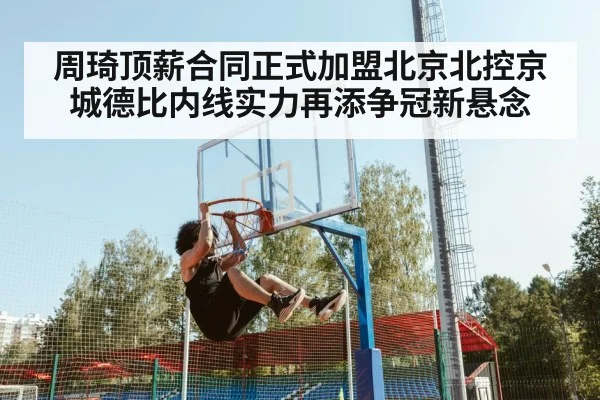 周琦顶薪合同正式加盟北京北控京城德比内线实力再添争冠新悬念