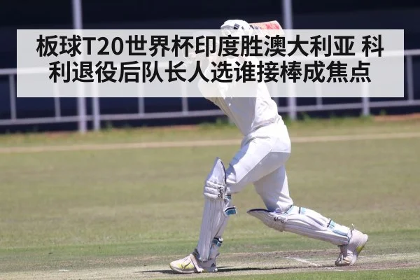 板球T20世界杯印度胜澳大利亚 科利退役后队长人选谁接棒成焦点